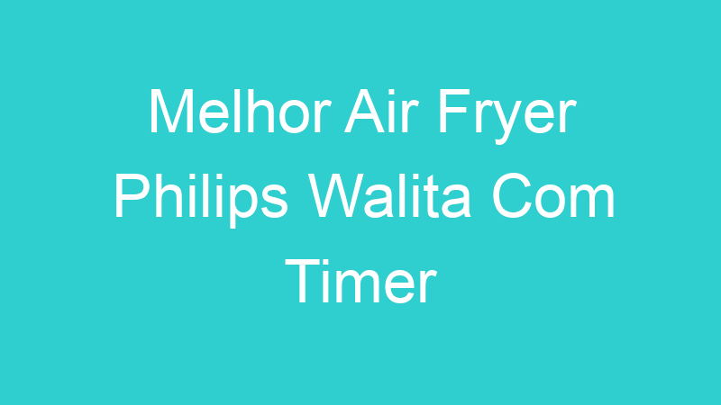 Melhor Air Fryer Philips Walita Com Timer | Tenho Tudo Sobre