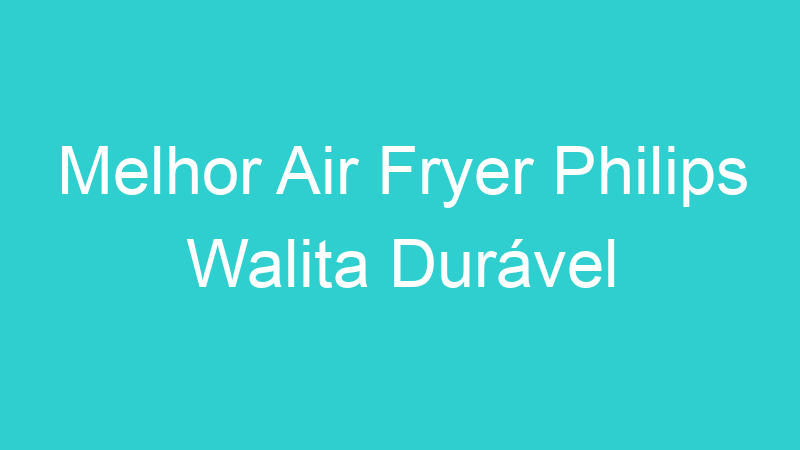 Melhor Air Fryer Philips Walita Durável