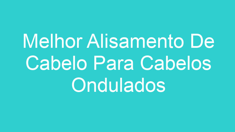 Melhor Alisamento De Cabelo Para Cabelos Ondulados