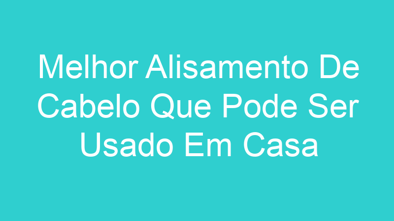 Melhor Alisamento De Cabelo Que Pode Ser Usado Em Casa | Tenho Tudo Sobre