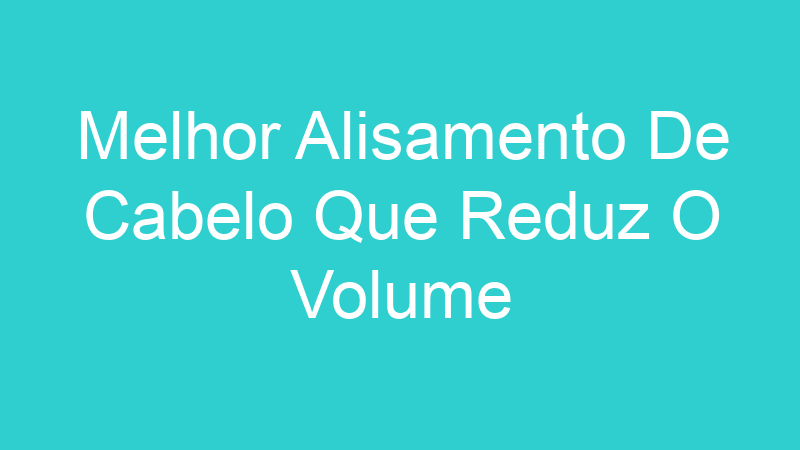 Melhor Alisamento De Cabelo Que Reduz O Volume