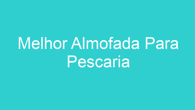 Melhor Almofada Para Pescaria