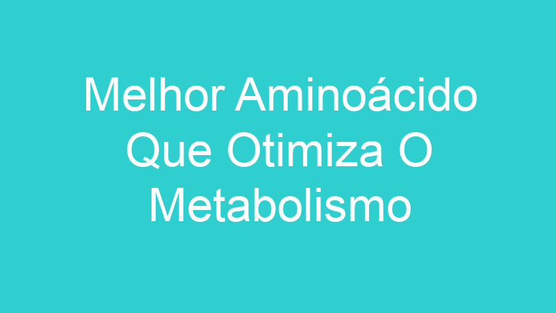 Melhor Aminoácido Que Otimiza O Metabolismo