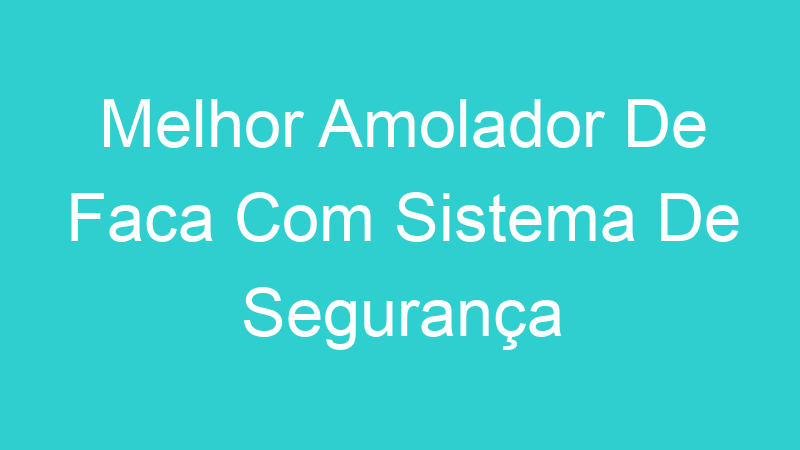 Melhor Amolador De Faca Com Sistema De Segurança
