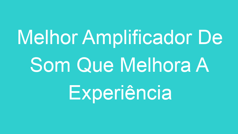 Melhor Amplificador De Som Que Melhora A Experiência Auditiva | Tenho Tudo Sobre
