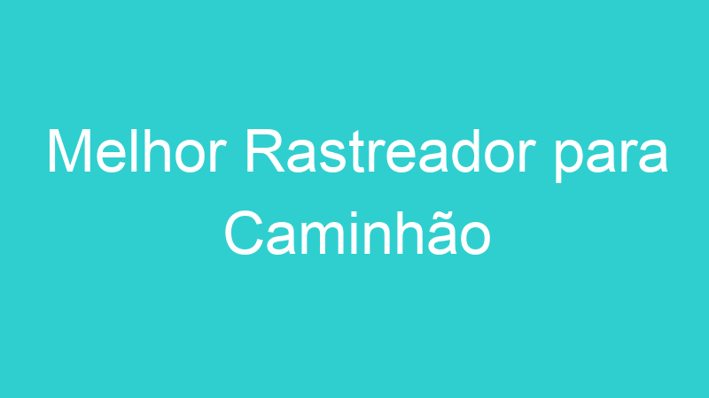 Melhor Rastreador para Caminhão