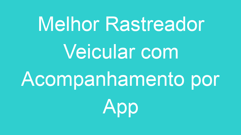 Melhor Rastreador Veicular com Acompanhamento por App