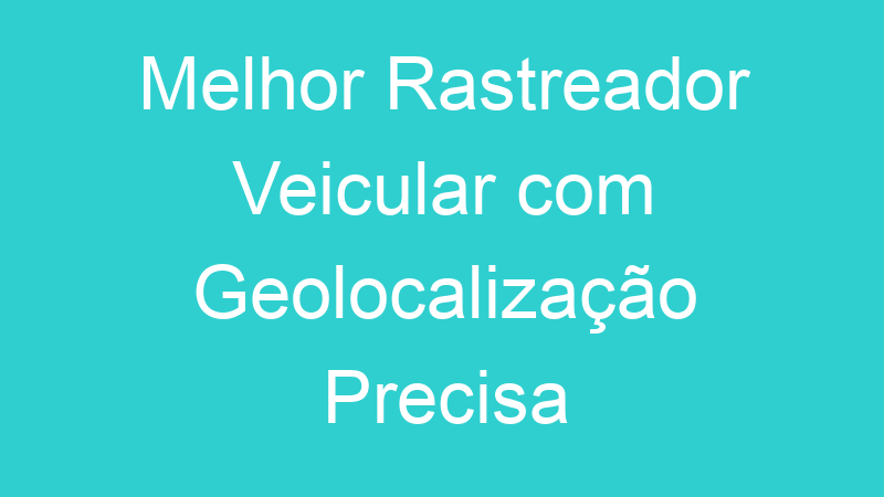 Melhor Rastreador Veicular com Geolocalização Precisa