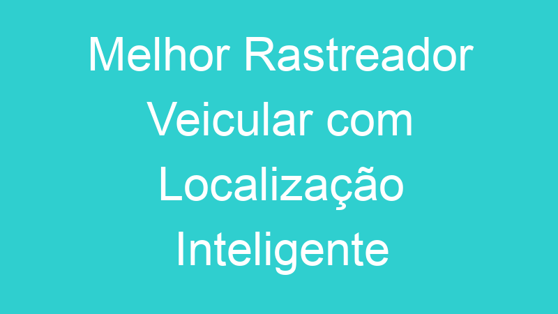 Melhor Rastreador Veicular com Localização Inteligente | Tenho Tudo Sobre Melhor Rastreador Veicular com Localização Inteligente | Tenho Tudo Sobre
