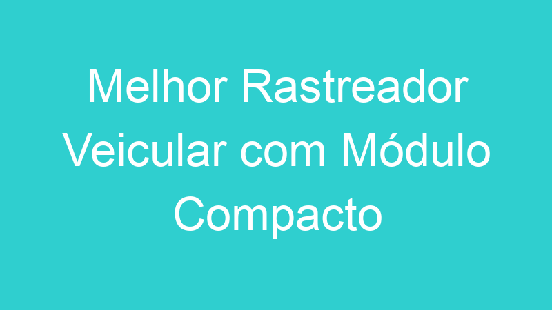 Melhor Rastreador Veicular com Módulo Compacto