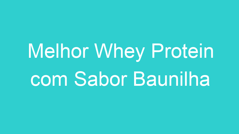 Melhor Whey Protein com Sabor Baunilha