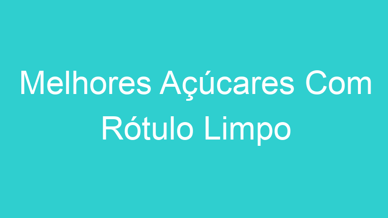 Melhores Açúcares Com Rótulo Limpo