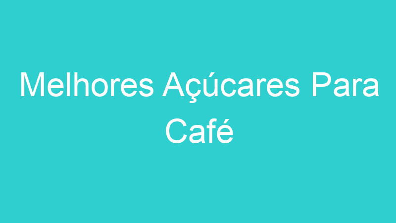 Melhores Açúcares Para Café