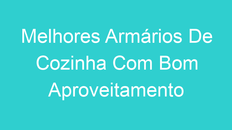 Melhores Armários De Cozinha Com Bom Aproveitamento
