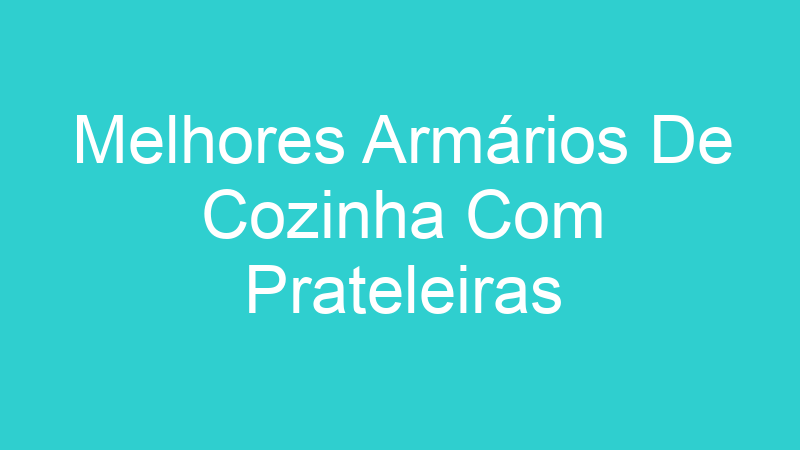 Melhores Armários De Cozinha Com Prateleiras | Tenho Tudo Sobre