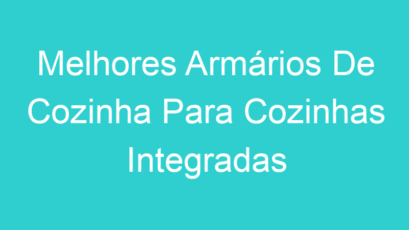Melhores Armários De Cozinha Para Cozinhas Integradas