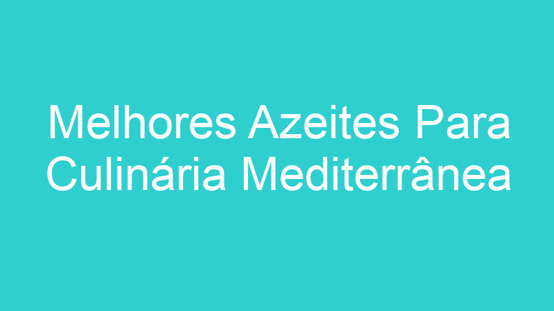 Melhores Azeites Para Culinária Mediterrânea | Tenho Tudo Sobre Melhores Azeites Para Culinária Mediterrânea | Tenho Tudo Sobre