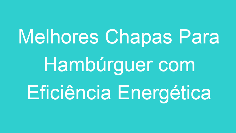 Melhores Chapas Para Hambúrguer com Eficiência Energética