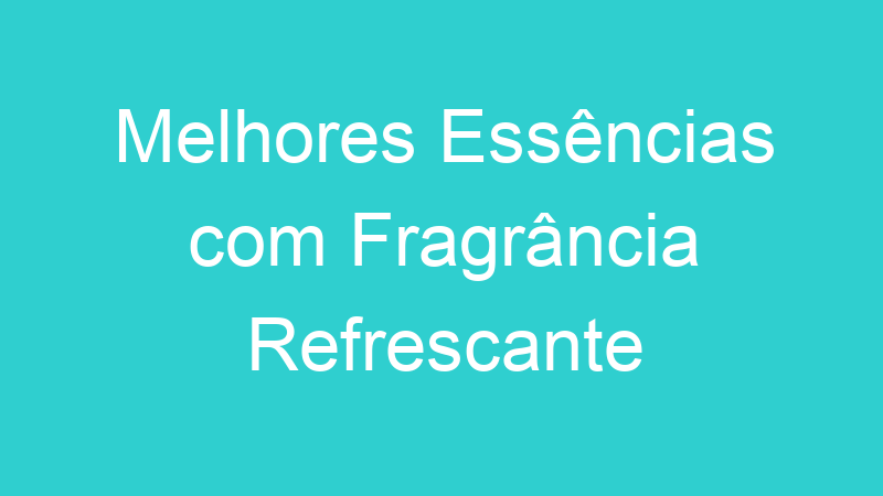 Melhores Essências com Fragrância Refrescante