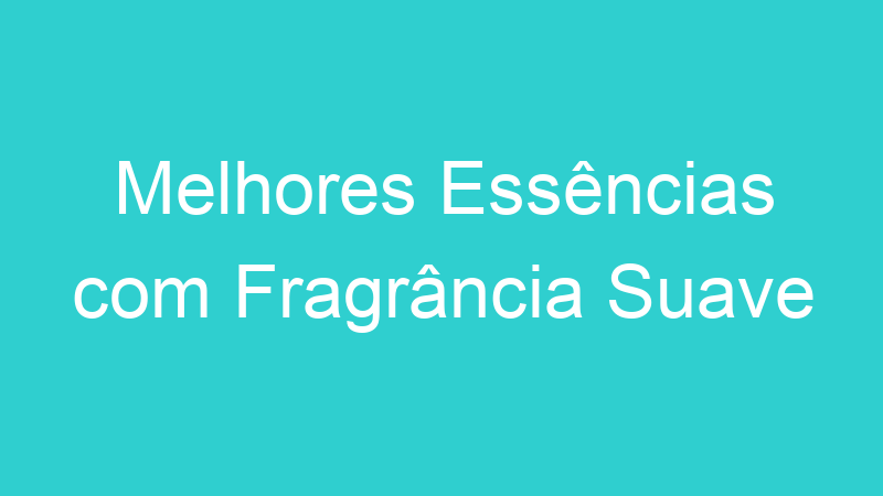 Melhores Essências com Fragrância Suave