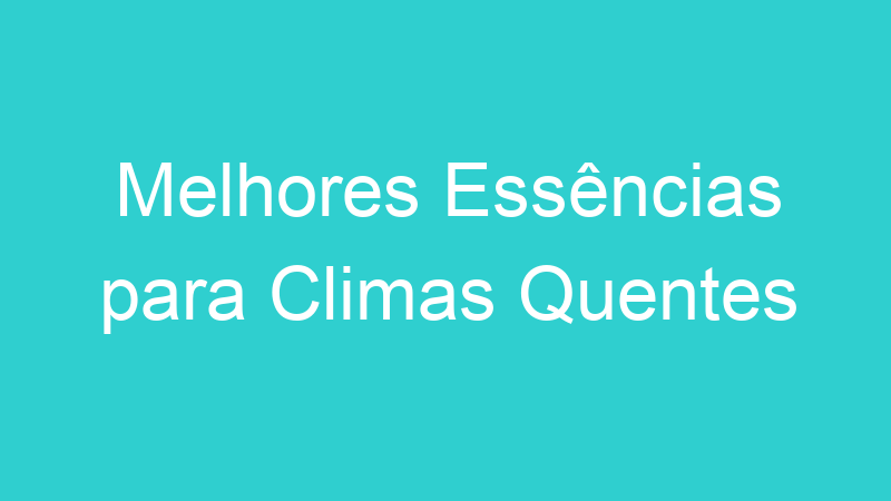 Melhores Essências para Climas Quentes
