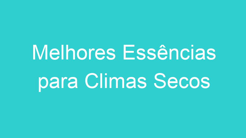 Melhores Essências para Climas Secos