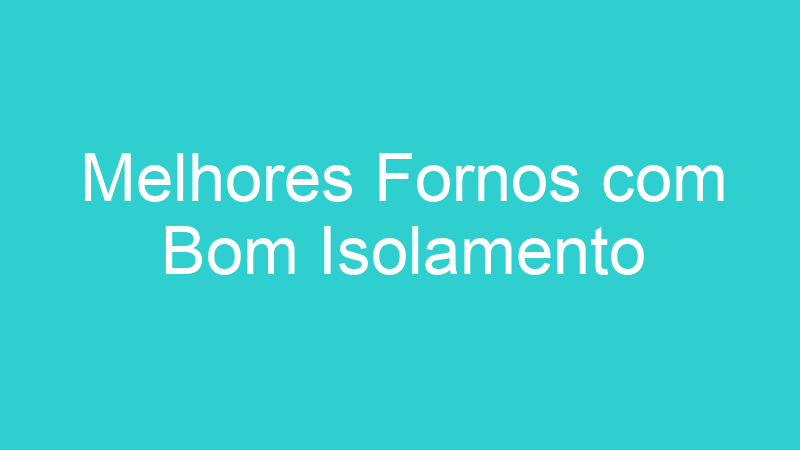 Melhores Fornos com Bom Isolamento
