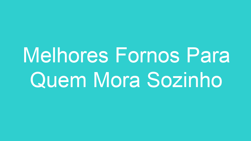 Melhores Fornos Para Quem Mora Sozinho