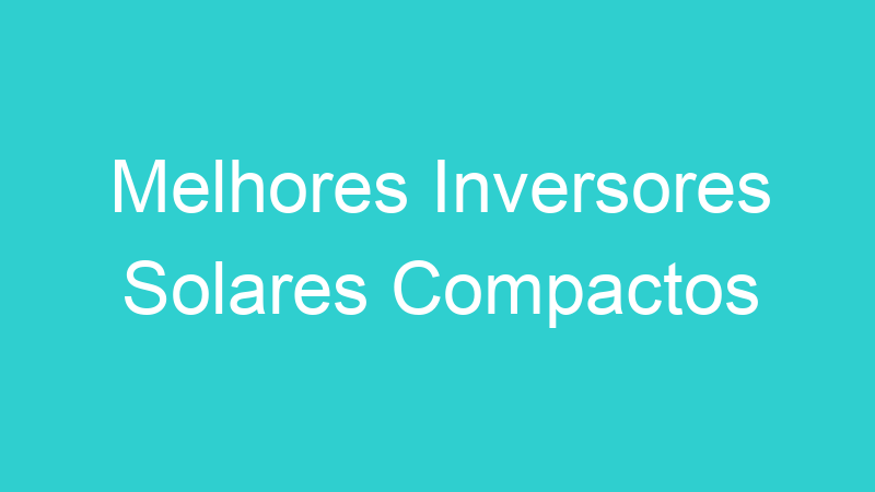 Melhores Inversores Solares Compactos