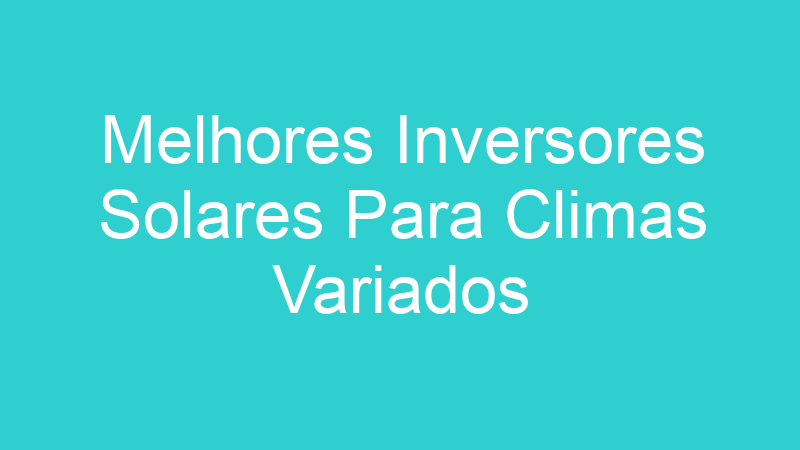 Melhores Inversores Solares Para Climas Variados