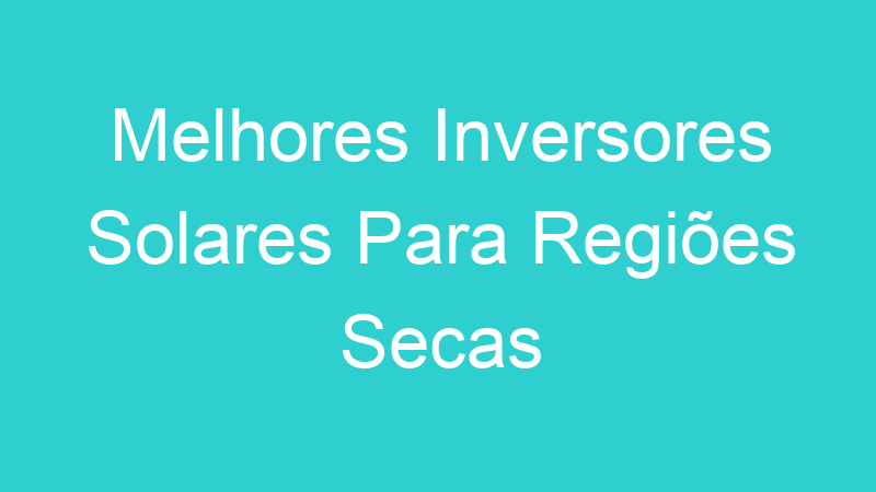 Melhores Inversores Solares Para Regiões Secas