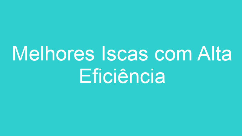 Melhores Iscas com Alta Eficiência
