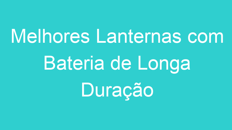 Melhores Lanternas com Bateria de Longa Duração