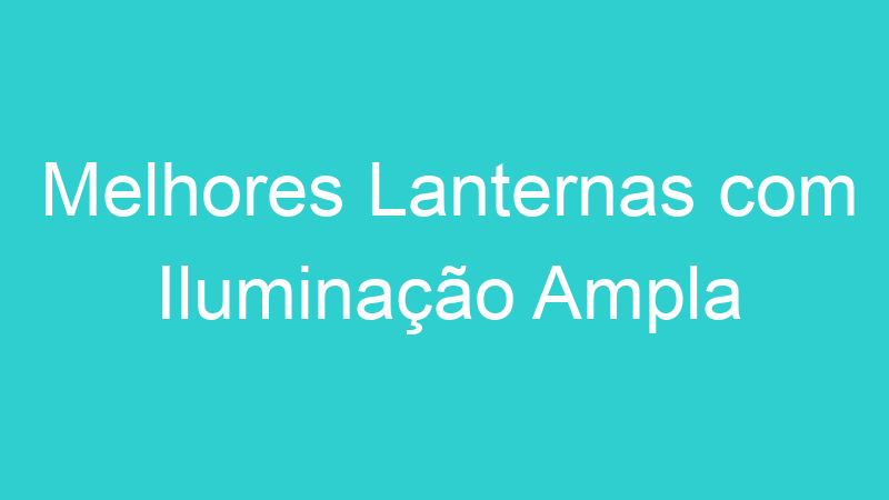 Melhores Lanternas com Iluminação Ampla | Tenho Tudo Sobre