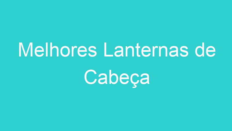 Melhores Lanternas de Cabeça | Tenho Tudo Sobre Melhores Lanternas de Cabeça | Tenho Tudo Sobre