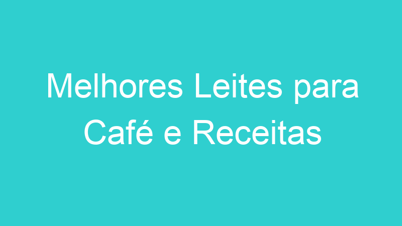 Melhores Leites para Café e Receitas