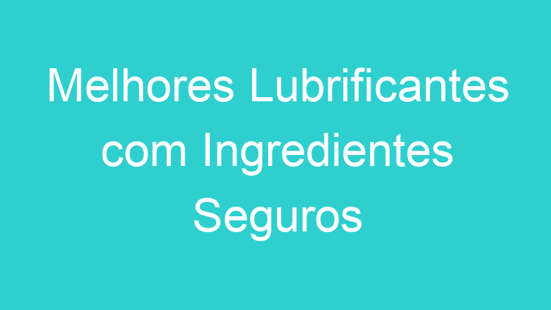 Melhores Lubrificantes com Ingredientes Seguros