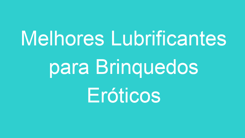 Melhores Lubrificantes para Brinquedos Eróticos