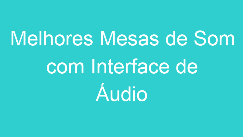 Melhores Mesas de Som com Interface de Áudio