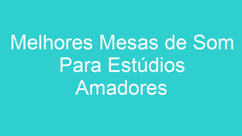 Melhores Mesas de Som Para Estúdios Amadores