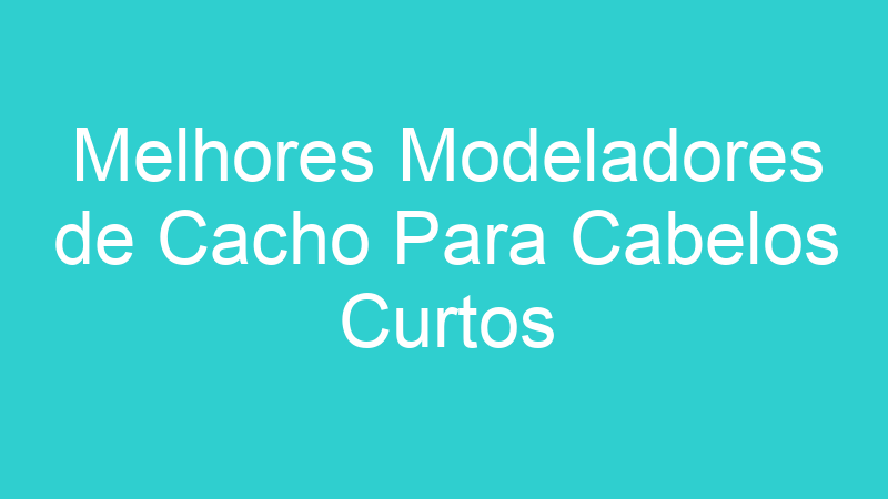 Melhores Modeladores de Cacho Para Cabelos Curtos