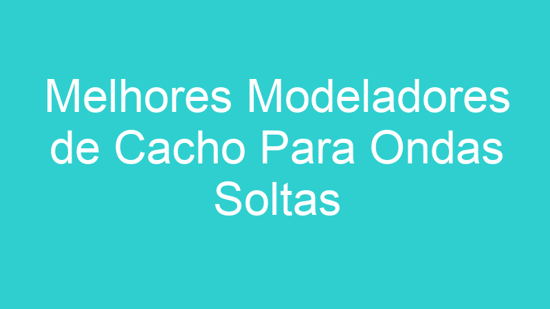 Melhores Modeladores de Cacho Para Ondas Soltas