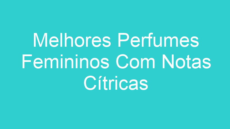 Melhores Perfumes Femininos Com Notas Cítricas