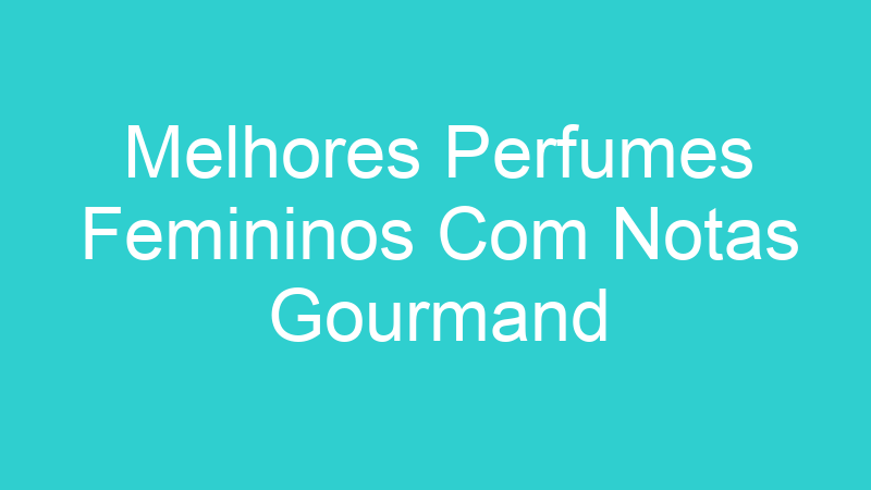 Melhores Perfumes Femininos Com Notas Gourmand