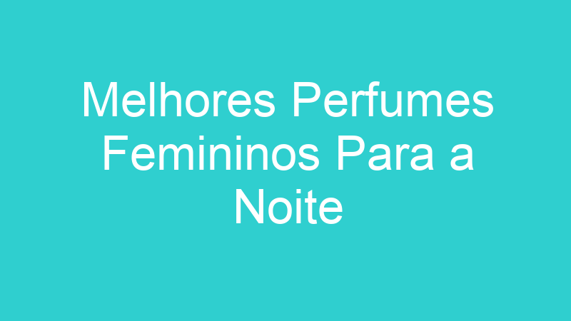 Melhores Perfumes Femininos Para a Noite