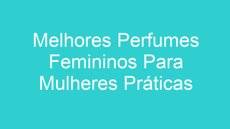 Melhores Perfumes Femininos Para Mulheres Práticas