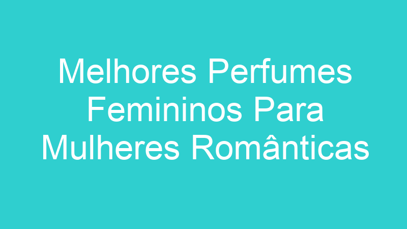 Melhores Perfumes Femininos Para Mulheres Românticas