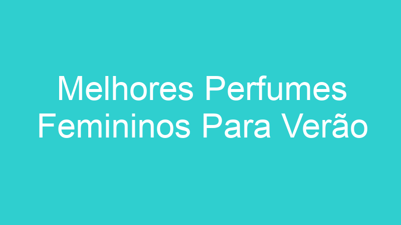 Melhores Perfumes Femininos Para Verão