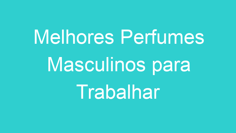 Melhores Perfumes Masculinos para Trabalhar