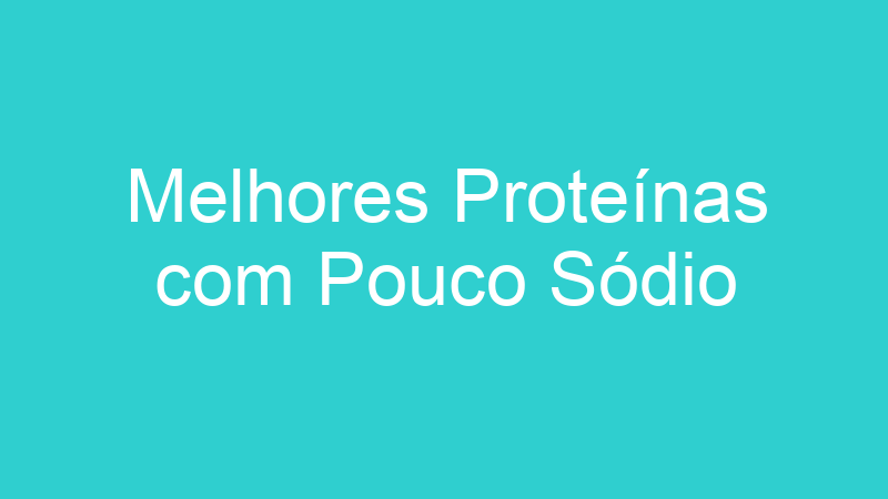 Melhores Proteínas com Pouco Sódio